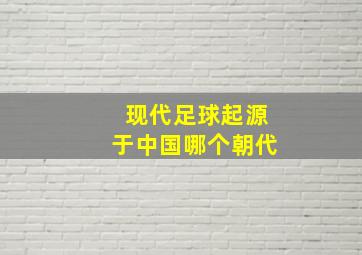 现代足球起源于中国哪个朝代