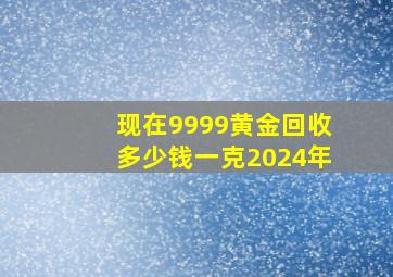 现在9999黄金回收多少钱一克2024年