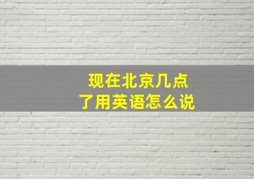 现在北京几点了用英语怎么说