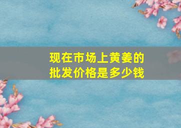 现在市场上黄姜的批发价格是多少钱