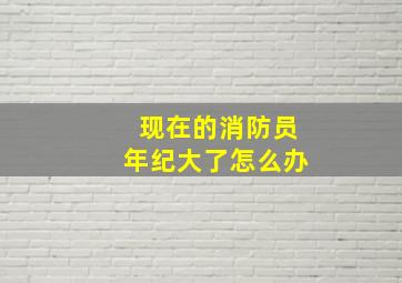 现在的消防员年纪大了怎么办