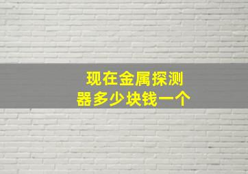 现在金属探测器多少块钱一个