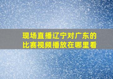 现场直播辽宁对广东的比赛视频播放在哪里看