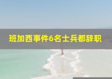 班加西事件6名士兵都辞职