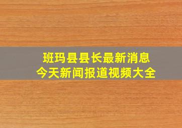 班玛县县长最新消息今天新闻报道视频大全