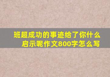 班超成功的事迹给了你什么启示呢作文800字怎么写