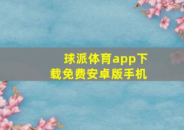 球派体育app下载免费安卓版手机