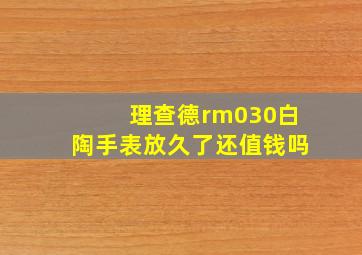 理查德rm030白陶手表放久了还值钱吗