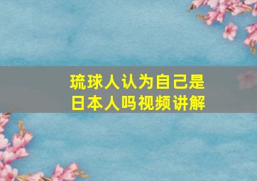 琉球人认为自己是日本人吗视频讲解