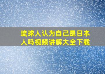 琉球人认为自己是日本人吗视频讲解大全下载