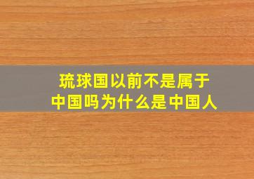 琉球国以前不是属于中国吗为什么是中国人