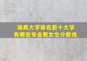 瑞典大学排名前十大学有哪些专业呢女生分数线