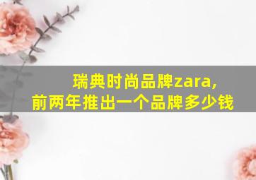 瑞典时尚品牌zara,前两年推出一个品牌多少钱