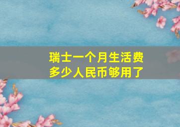 瑞士一个月生活费多少人民币够用了