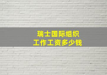 瑞士国际组织工作工资多少钱