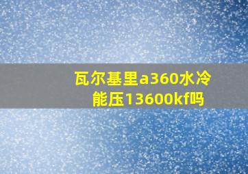 瓦尔基里a360水冷能压13600kf吗