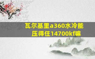 瓦尔基里a360水冷能压得住14700kf嘛