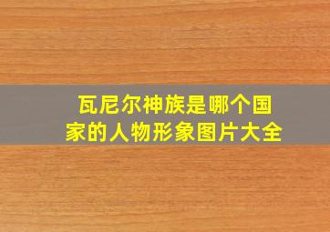 瓦尼尔神族是哪个国家的人物形象图片大全