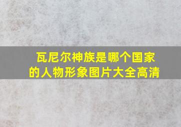 瓦尼尔神族是哪个国家的人物形象图片大全高清