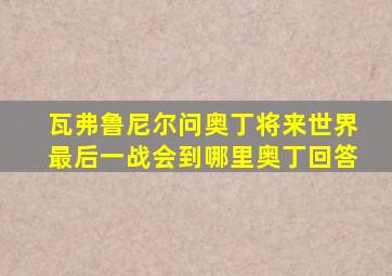 瓦弗鲁尼尔问奥丁将来世界最后一战会到哪里奥丁回答