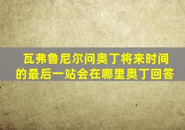 瓦弗鲁尼尔问奥丁将来时间的最后一站会在哪里奥丁回答