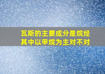 瓦斯的主要成分是烷烃其中以甲烷为主对不对