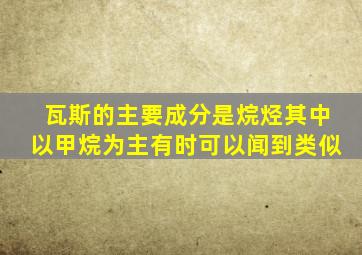 瓦斯的主要成分是烷烃其中以甲烷为主有时可以闻到类似