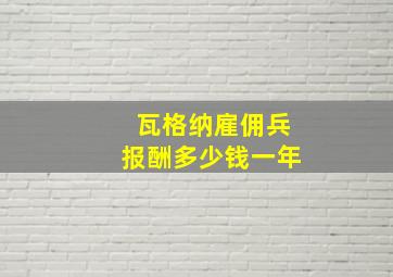 瓦格纳雇佣兵报酬多少钱一年