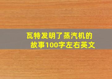 瓦特发明了蒸汽机的故事100字左右英文