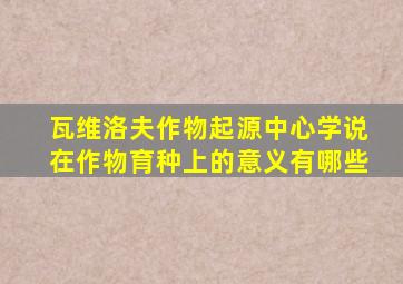 瓦维洛夫作物起源中心学说在作物育种上的意义有哪些