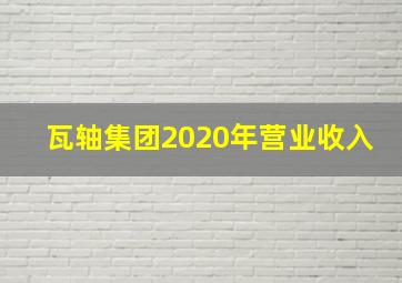 瓦轴集团2020年营业收入