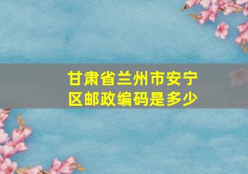 甘肃省兰州市安宁区邮政编码是多少