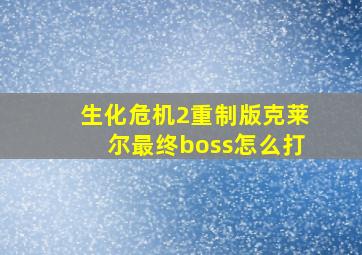 生化危机2重制版克莱尔最终boss怎么打