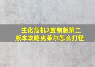 生化危机2重制版第二版本攻略克莱尔怎么打怪