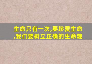 生命只有一次,要珍爱生命,我们要树立正确的生命观