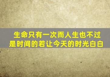 生命只有一次而人生也不过是时间的若让今天的时光白白