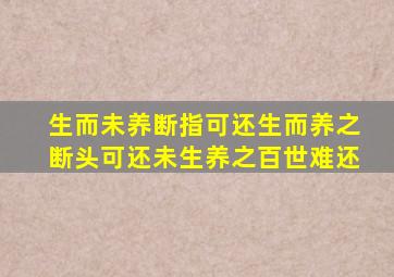 生而未养断指可还生而养之断头可还未生养之百世难还