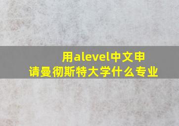 用alevel中文申请曼彻斯特大学什么专业