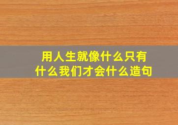 用人生就像什么只有什么我们才会什么造句