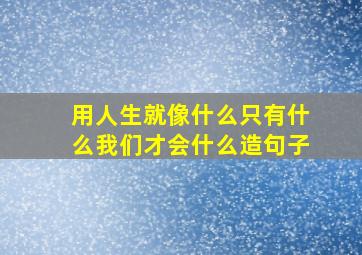 用人生就像什么只有什么我们才会什么造句子