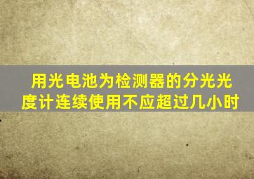 用光电池为检测器的分光光度计连续使用不应超过几小时