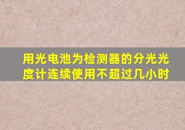 用光电池为检测器的分光光度计连续使用不超过几小时