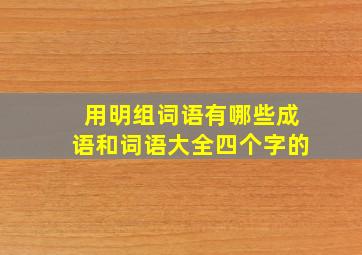 用明组词语有哪些成语和词语大全四个字的