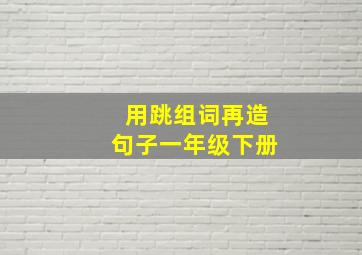 用跳组词再造句子一年级下册