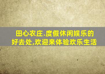 田心农庄.度假休闲娱乐的好去处,欢迎来体验欢乐生活