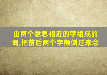 由两个意思相近的字组成的词,把前后两个字颠倒过来念