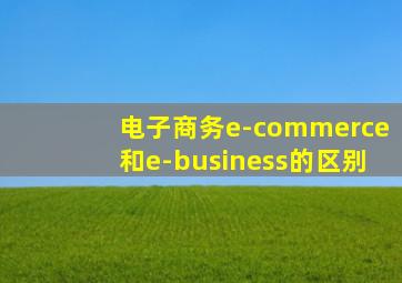 电子商务e-commerce和e-business的区别