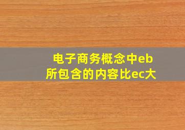 电子商务概念中eb所包含的内容比ec大