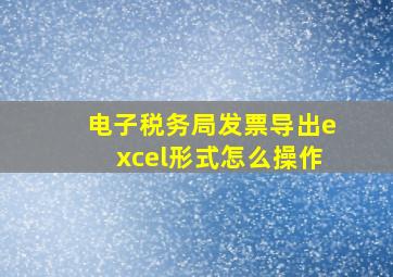 电子税务局发票导出excel形式怎么操作