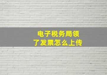 电子税务局领了发票怎么上传